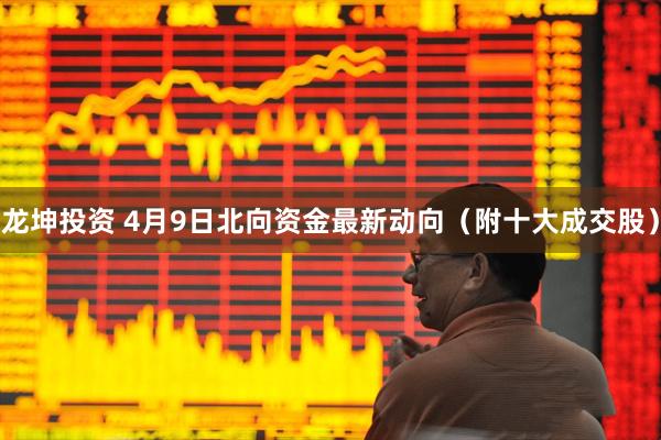 龙坤投资 4月9日北向资金最新动向（附十大成交股）