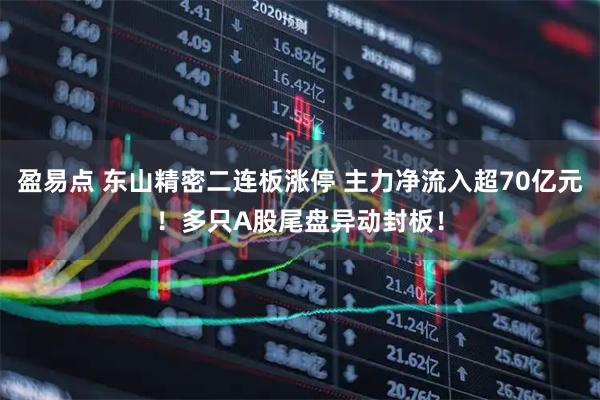 盈易点 东山精密二连板涨停 主力净流入超70亿元！多只A股尾盘异动封板！
