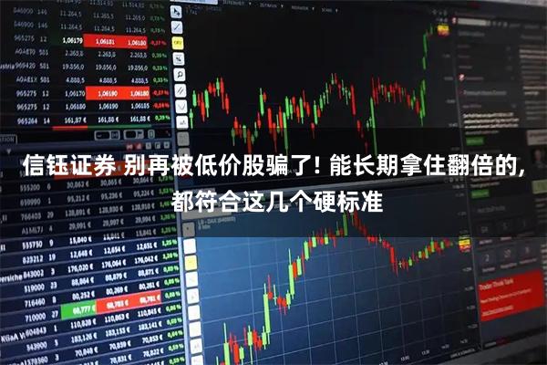 信钰证券 别再被低价股骗了! 能长期拿住翻倍的, 都符合这几个硬标准