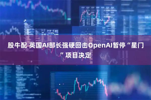 股牛配 英国AI部长强硬回击OpenAI暂停“星门”项目决定