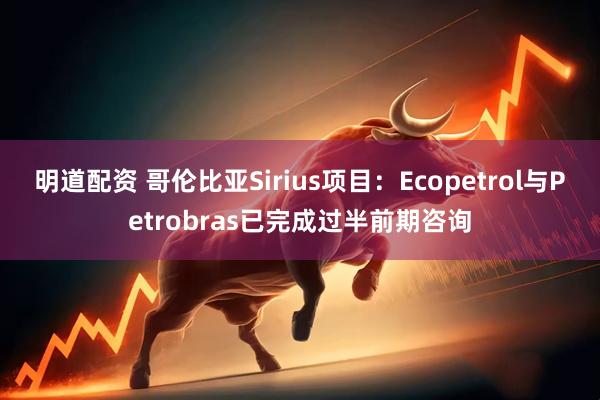 明道配资 哥伦比亚Sirius项目:Ecopetrol与Petrobras已完成过半前期咨询