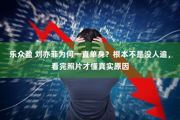 乐众盈 刘亦菲为何一直单身？根本不是没人追，看完照片才懂真实原因