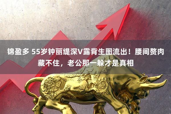 锦盈多 55岁钟丽缇深V露背生图流出！腰间赘肉藏不住，老公那一躲才是真相