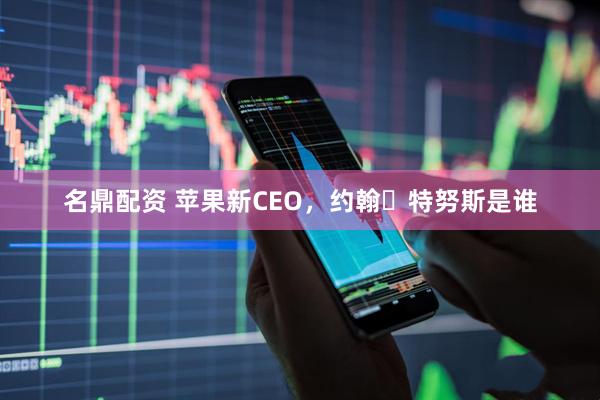 名鼎配资 苹果新CEO，约翰・特努斯是谁