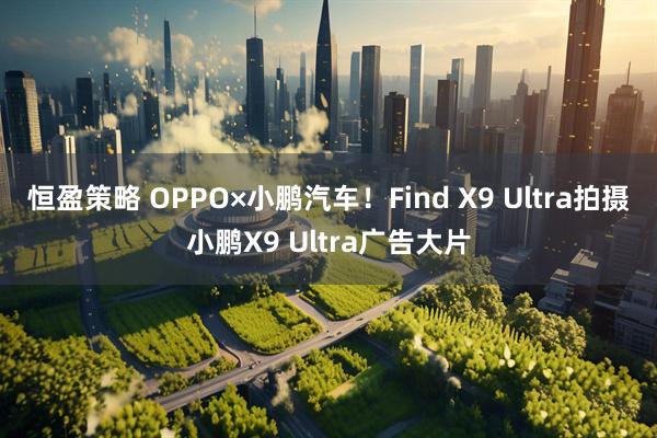 恒盈策略 OPPO×小鹏汽车！Find X9 Ultra拍摄小鹏X9 Ultra广告大片