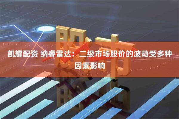 凯耀配资 纳睿雷达：二级市场股价的波动受多种因素影响