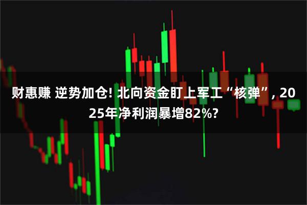 财惠赚 逆势加仓! 北向资金盯上军工“核弹”, 2025年净利润暴增82%?