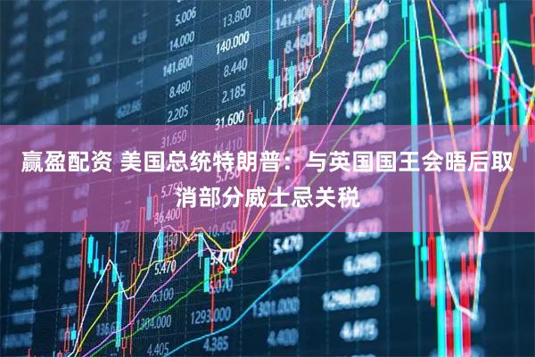 赢盈配资 美国总统特朗普：与英国国王会晤后取消部分威士忌关税