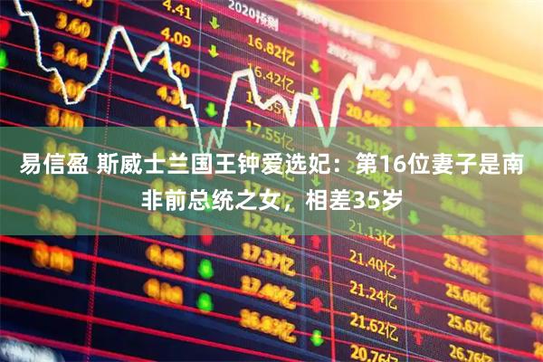 易信盈 斯威士兰国王钟爱选妃:第16位妻子是南非前总统之女,相差35岁