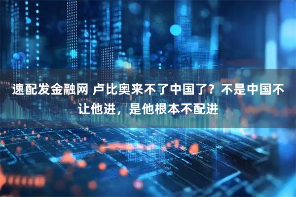 速配发金融网 卢比奥来不了中国了?不是中国不让他进,是他根本不配进