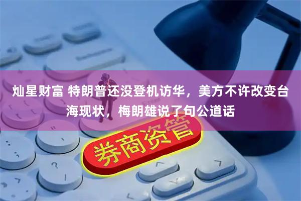 灿星财富 特朗普还没登机访华，美方不许改变台海现状，梅朗雄说了句公道话