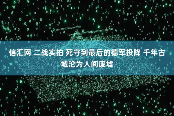 信汇网 二战实拍 死守到最后的德军投降 千年古城沦为人间废墟