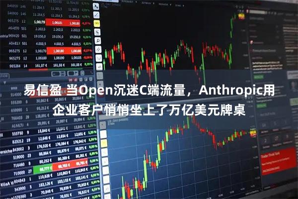 易信盈 当Open沉迷C端流量，Anthropic用企业客户悄悄坐上了万亿美元牌桌