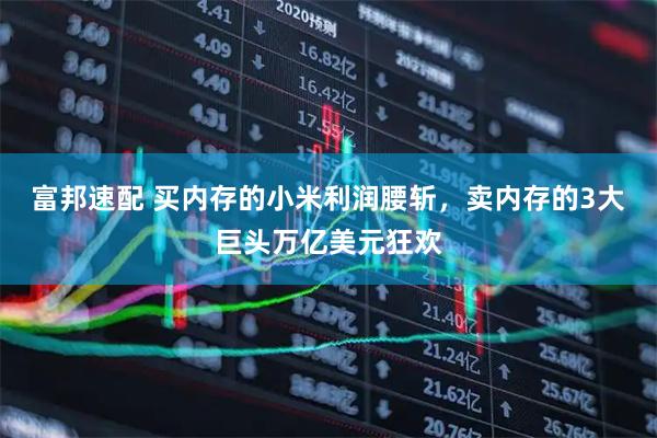 富邦速配 买内存的小米利润腰斩，卖内存的3大巨头万亿美元狂欢