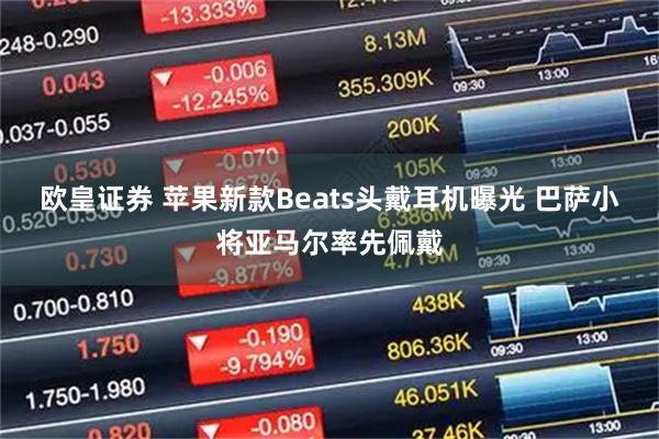欧皇证券 苹果新款Beats头戴耳机曝光 巴萨小将亚马尔率先佩戴