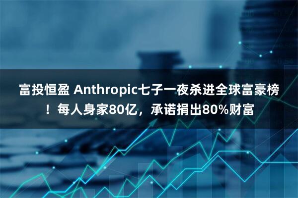 富投恒盈 Anthropic七子一夜杀进全球富豪榜！每人身家80亿，承诺捐出80%财富