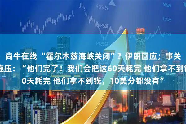 尚牛在线 “霍尔木兹海峡关闭”？伊朗回应；事关美伊谈判，特朗普施压：“他们完了！我们会把这60天耗完 他们拿不到钱，10美分都没有”