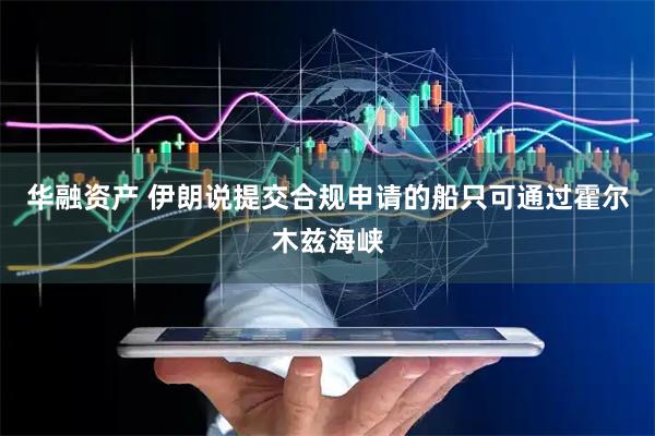 华融资产 伊朗说提交合规申请的船只可通过霍尔木兹海峡