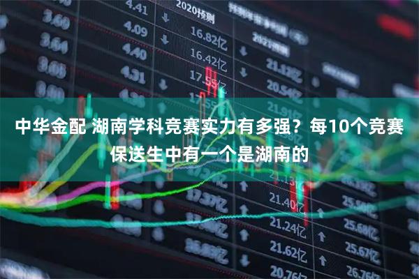 中华金配 湖南学科竞赛实力有多强？每10个竞赛保送生中有一个是湖南的