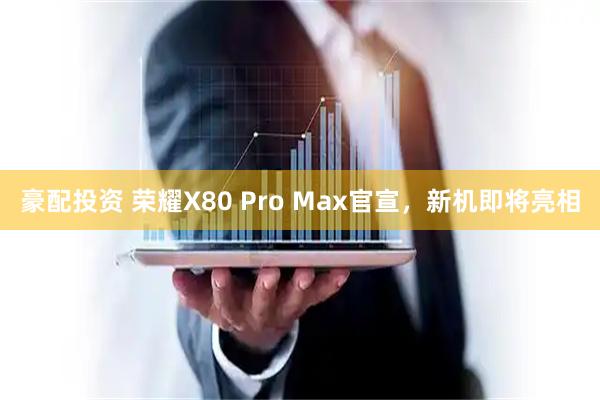 豪配投资 荣耀X80 Pro Max官宣，新机即将亮相