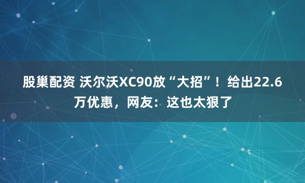 股巢配资 沃尔沃XC90放“大招”！给出22.6万优惠，网友：这也太狠了
