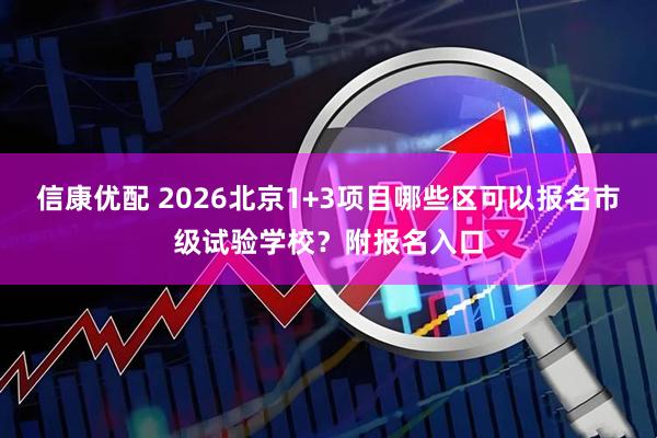 信康优配 2026北京1+3项目哪些区可以报名市级试验学校？附报名入口
