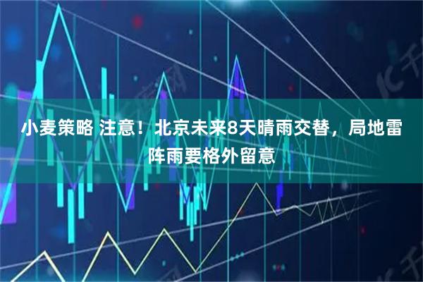 小麦策略 注意！北京未来8天晴雨交替，局地雷阵雨要格外留意