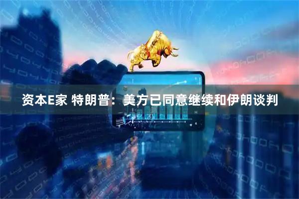 资本E家 特朗普：美方已同意继续和伊朗谈判