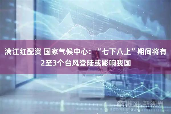 满江红配资 国家气候中心：“七下八上”期间将有2至3个台风登陆或影响我国