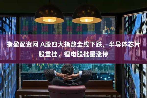 指盈配资网 A股四大指数全线下跌，半导体芯片股重挫，锂电股批量涨停