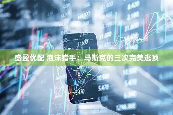 盛盈优配 泡沫猎手：马斯克的三次完美逃顶