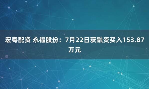 宏粤配资 永福股份：7月22日获融资买入153.87万元