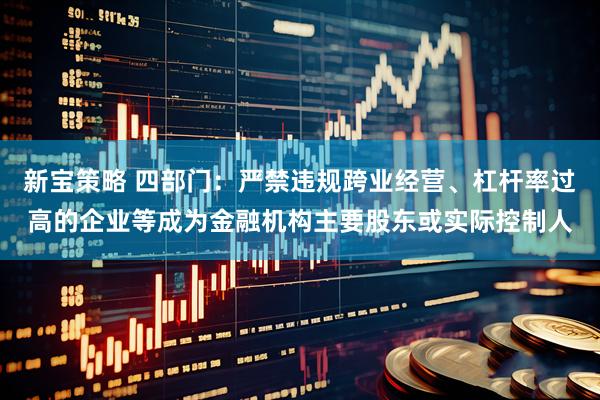 新宝策略 四部门：严禁违规跨业经营、杠杆率过高的企业等成为金融机构主要股东或实际控制人