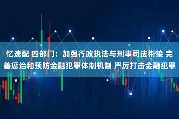 忆速配 四部门：加强行政执法与刑事司法衔接 完善惩治和预防金融犯罪体制机制 严厉打击金融犯罪