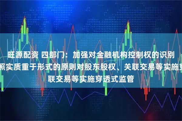 旺源配资 四部门：加强对金融机构控制权的识别和规范 按照实质重于形式的原则对股东股权、关联交易等实施穿透式监管