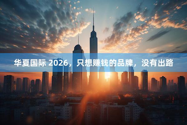 华夏国际 2026，只想赚钱的品牌，没有出路