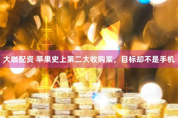 大咖配资 苹果史上第二大收购案，目标却不是手机