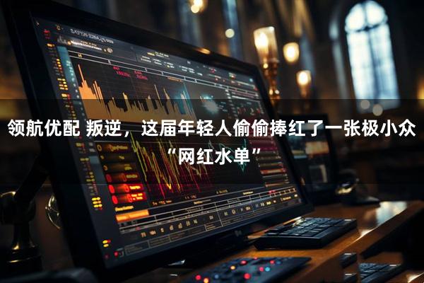 领航优配 叛逆，这届年轻人偷偷捧红了一张极小众“网红水单”