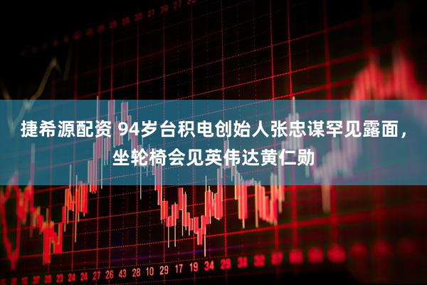 捷希源配资 94岁台积电创始人张忠谋罕见露面，坐轮椅会见英伟达黄仁勋
