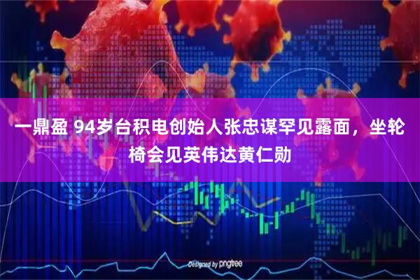 一鼎盈 94岁台积电创始人张忠谋罕见露面，坐轮椅会见英伟达黄仁勋
