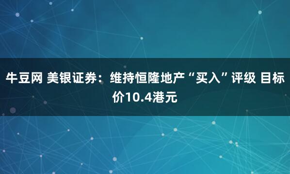 牛豆网 美银证券：维持恒隆地产“买入”评级 目标价10.4港元