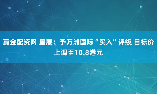 赢金配资网 星展：予万洲国际“买入”评级 目标价上调至10.8港元