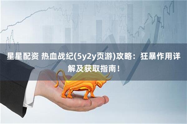 星星配资 热血战纪(5y2y页游)攻略：狂暴作用详解及获取指南！