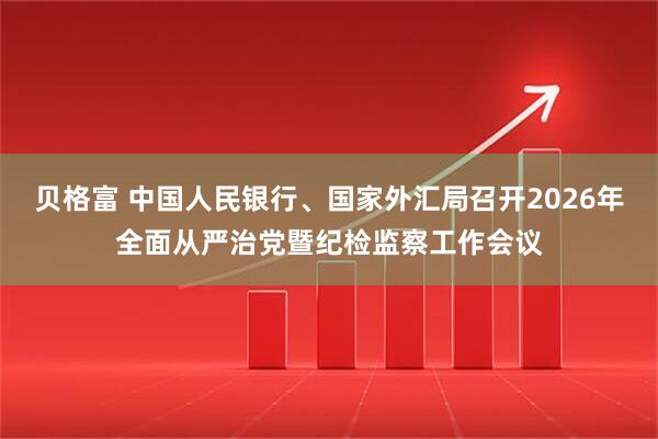 贝格富 中国人民银行、国家外汇局召开2026年全面从严治党暨纪检监察工作会议