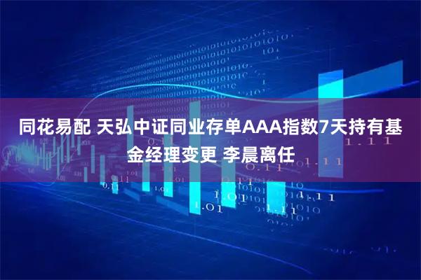 同花易配 天弘中证同业存单AAA指数7天持有基金经理变更 李晨离任