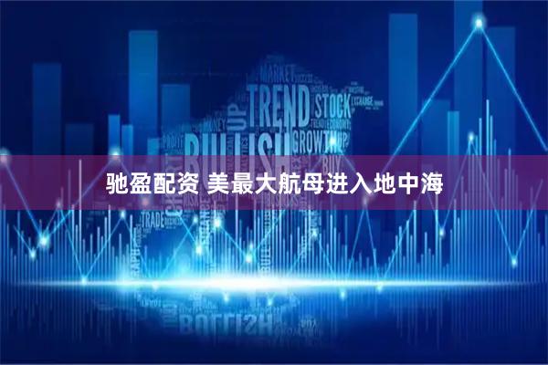 驰盈配资 美最大航母进入地中海