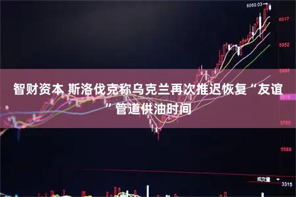 智财资本 斯洛伐克称乌克兰再次推迟恢复“友谊”管道供油时间