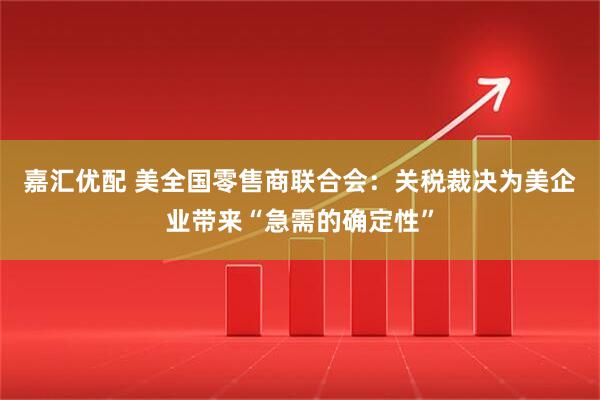 嘉汇优配 美全国零售商联合会：关税裁决为美企业带来“急需的确定性”