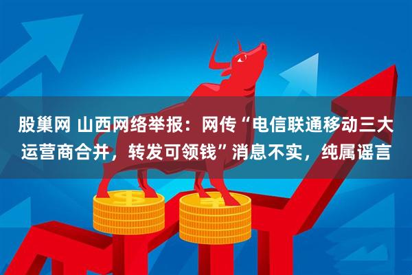 股巢网 山西网络举报：网传“电信联通移动三大运营商合并，转发可领钱”消息不实，纯属谣言