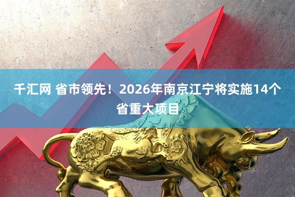 千汇网 省市领先！2026年南京江宁将实施14个省重大项目